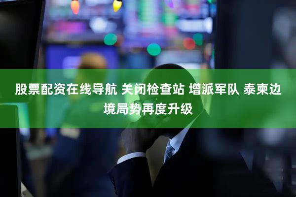 股票配资在线导航 关闭检查站 增派军队 泰柬边境局势再度升级