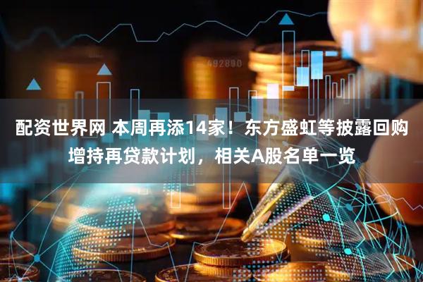 配资世界网 本周再添14家！东方盛虹等披露回购增持再贷款计划，相关A股名单一览