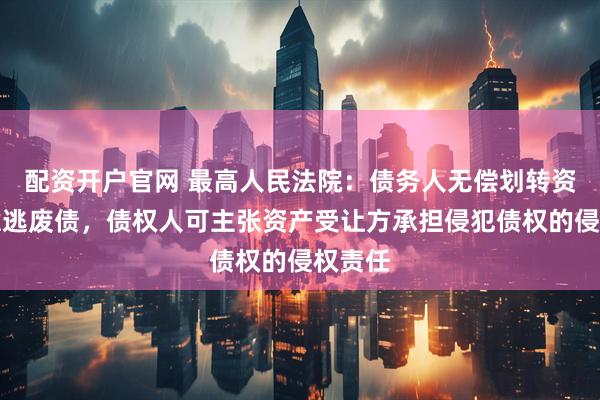 配资开户官网 最高人民法院：债务人无偿划转资产故意逃废债，债权人可主张资产受让方承担侵犯债权的侵权责任