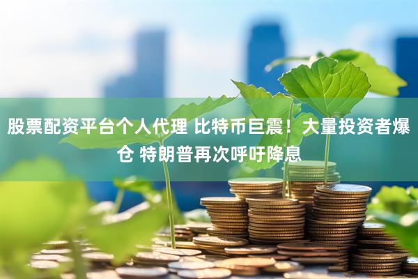 股票配资平台个人代理 比特币巨震！大量投资者爆仓 特朗普再次呼吁降息