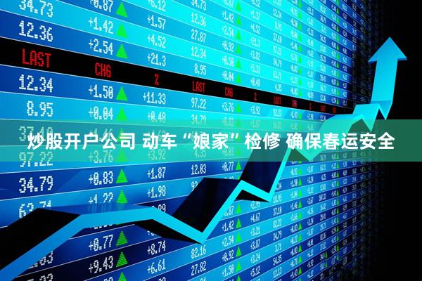 炒股开户公司 动车“娘家”检修 确保春运安全