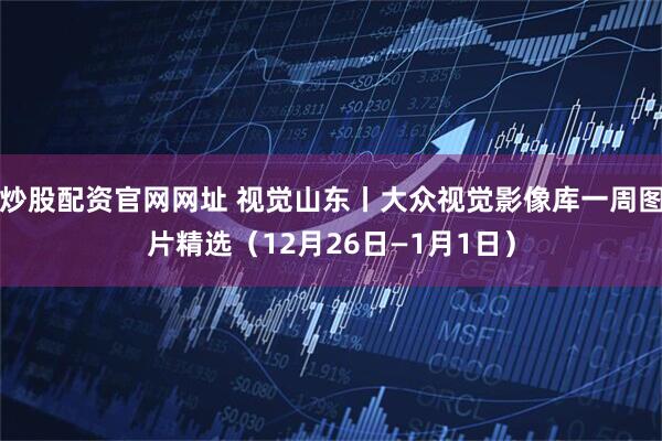 炒股配资官网网址 视觉山东丨大众视觉影像库一周图片精选（12月26日—1月1日）