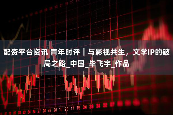 配资平台资讯 青年时评｜与影视共生，文学IP的破局之路_中国_毕飞宇_作品