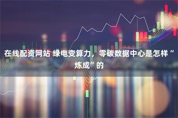 在线配资网站 绿电变算力，零碳数据中心是怎样“炼成”的