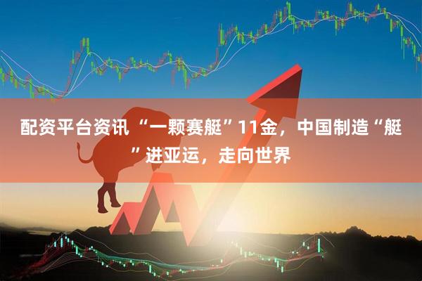 配资平台资讯 “一颗赛艇”11金，中国制造“艇”进亚运，走向世界