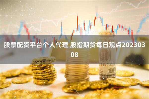 股票配资平台个人代理 股指期货每日观点20230308