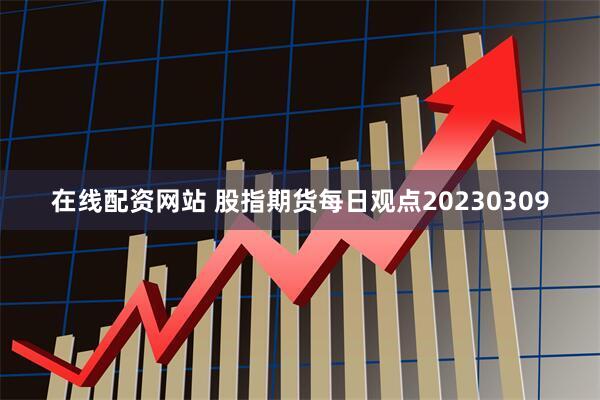 在线配资网站 股指期货每日观点20230309