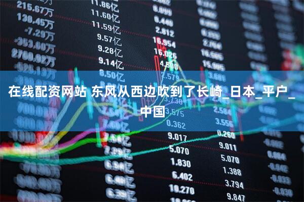 在线配资网站 东风从西边吹到了长崎_日本_平户_中国