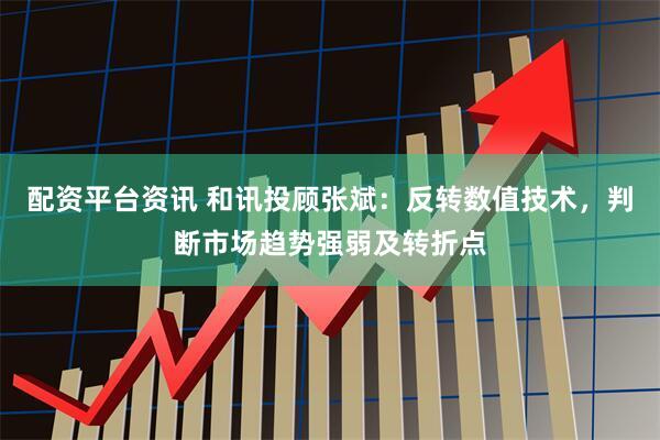 配资平台资讯 和讯投顾张斌：反转数值技术，判断市场趋势强弱及转折点