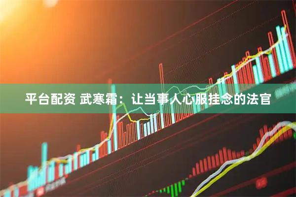平台配资 武寒霜：让当事人心服挂念的法官