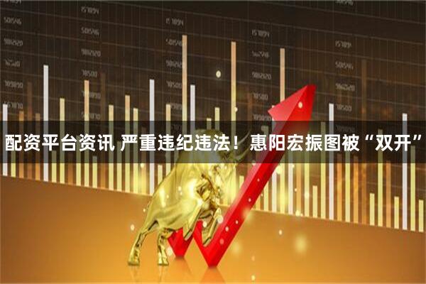 配资平台资讯 严重违纪违法！惠阳宏振图被“双开”