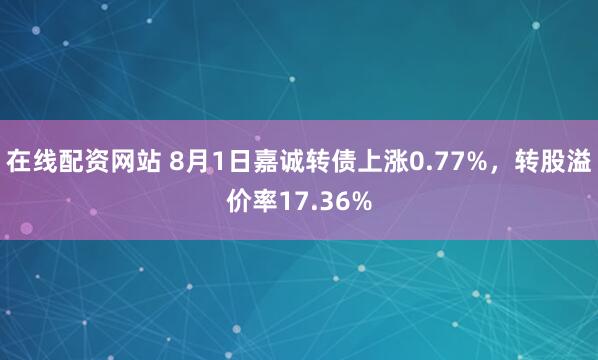 在线配资网站 8月1日嘉诚转债上涨0.77%，转股溢价率17.36%