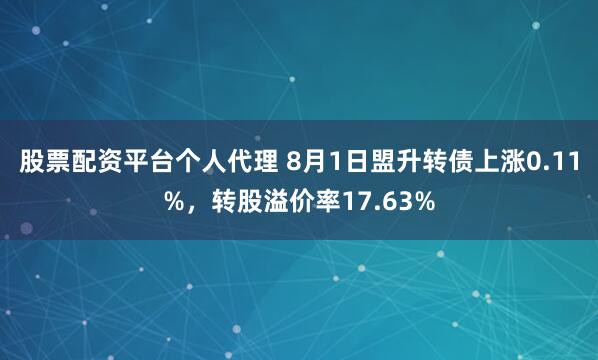 股票配资平台个人代理 8月1日盟升转债上涨0.11%，转股溢价率17.63%