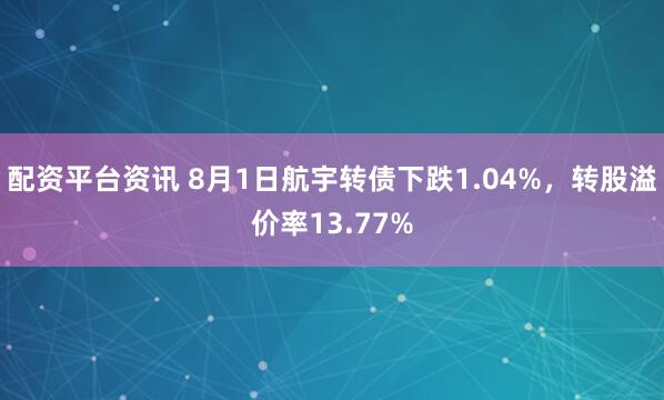 配资平台资讯 8月1日航宇转债下跌1.04%，转股溢价率13.77%