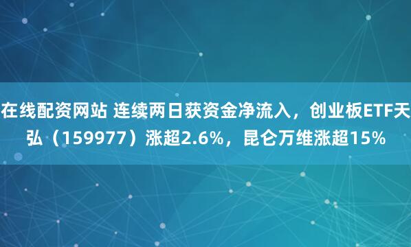 在线配资网站 连续两日获资金净流入，创业板ETF天弘（159977）涨超2.6%，昆仑万维涨超15%