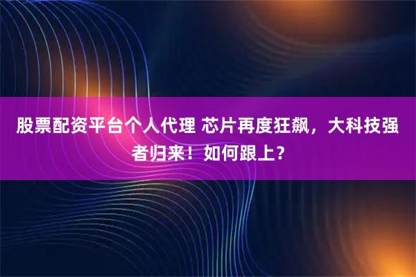 股票配资平台个人代理 芯片再度狂飙，大科技强者归来！如何跟上？