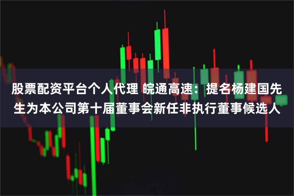 股票配资平台个人代理 皖通高速：提名杨建国先生为本公司第十届董事会新任非执行董事候选人