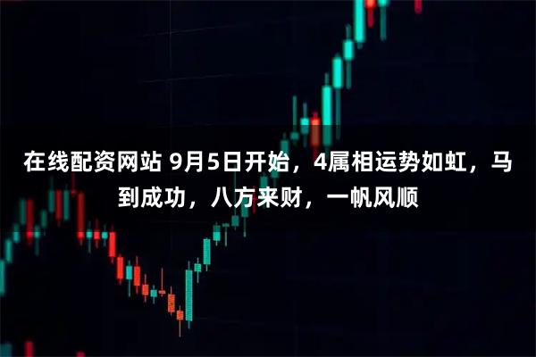 在线配资网站 9月5日开始，4属相运势如虹，马到成功，八方来财，一帆风顺