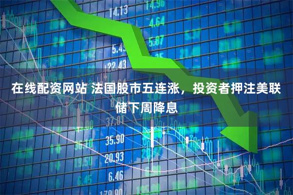 在线配资网站 法国股市五连涨，投资者押注美联储下周降息