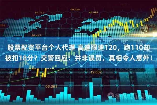 股票配资平台个人代理 高速限速120，跑110却被扣18分？交警回应：并非误罚，真相令人意外！