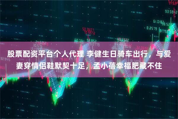 股票配资平台个人代理 李健生日骑车出行，与爱妻穿情侣鞋默契十足，孟小蓓幸福肥藏不住