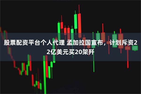 股票配资平台个人代理 孟加拉国宣布，计划斥资22亿美元买20架歼