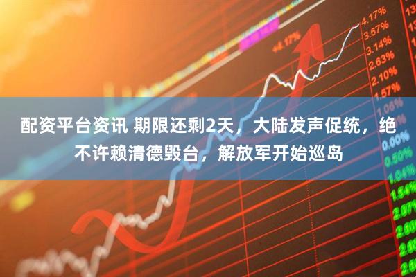 配资平台资讯 期限还剩2天，大陆发声促统，绝不许赖清德毁台，解放军开始巡岛