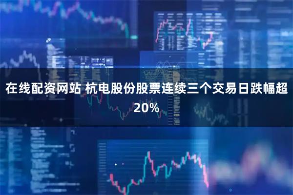 在线配资网站 杭电股份股票连续三个交易日跌幅超20%