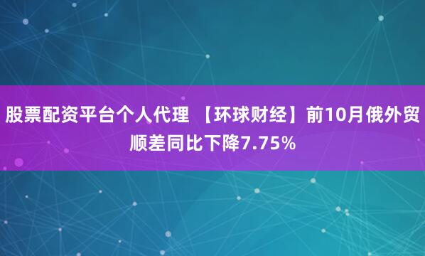 股票配资平台个人代理 【环球财经】前10月俄外贸顺差同比下降7.75%