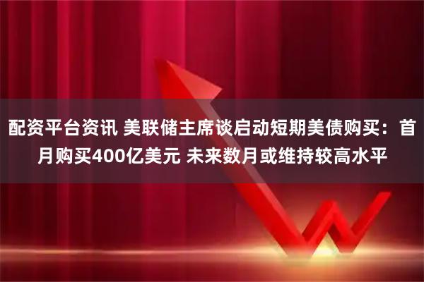 配资平台资讯 美联储主席谈启动短期美债购买：首月购买400亿美元 未来数月或维持较高水平