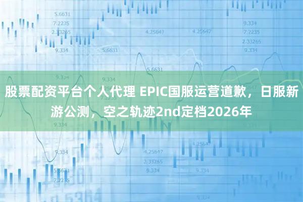 股票配资平台个人代理 EPIC国服运营道歉，日服新游公测，空之轨迹2nd定档2026年