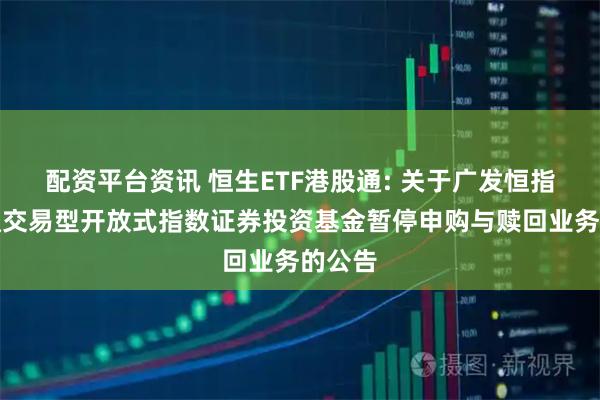 配资平台资讯 恒生ETF港股通: 关于广发恒指港股通交易型开放式指数证券投资基金暂停申购与赎回业务的公告