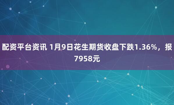 配资平台资讯 1月9日花生期货收盘下跌1.36%，报7958元