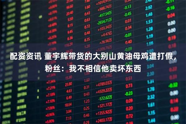 配资资讯 董宇辉带货的大别山黄油母鸡遭打假，粉丝：我不相信他卖坏东西