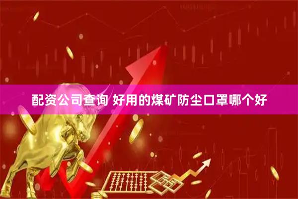 配资公司查询 好用的煤矿防尘口罩哪个好