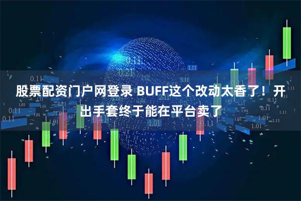 股票配资门户网登录 BUFF这个改动太香了！开出手套终于能在平台卖了