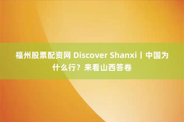 福州股票配资网 Discover Shanxi丨中国为什么行？来看山西答卷